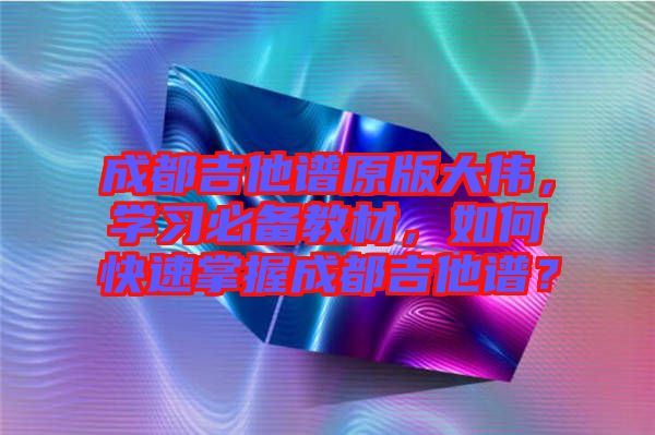 成都吉他譜原版大偉，學(xué)習(xí)必備教材，如何快速掌握成都吉他譜？