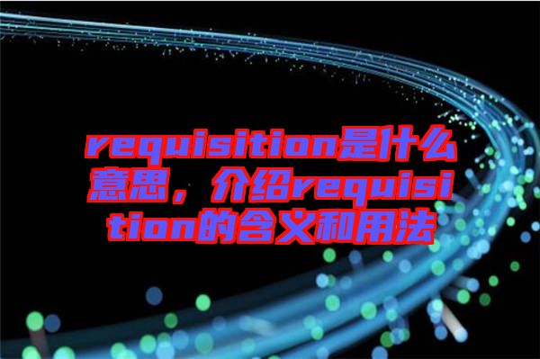 requisition是什么意思，介紹requisition的含義和用法