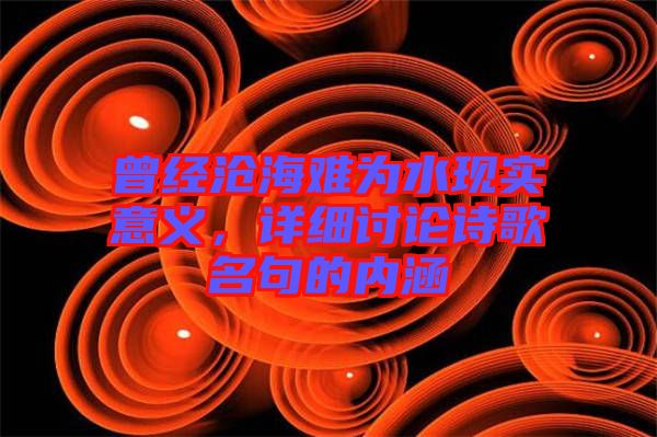曾經(jīng)滄海難為水現(xiàn)實意義，詳細討論詩歌名句的內(nèi)涵