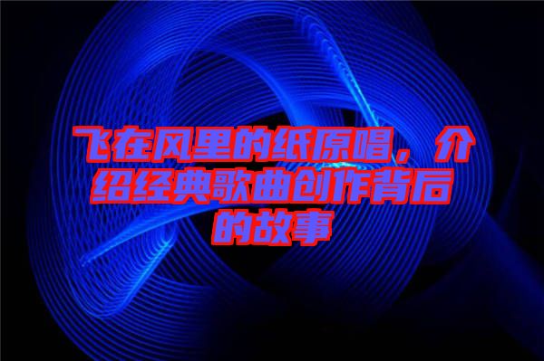 飛在風(fēng)里的紙?jiān)?，介紹經(jīng)典歌曲創(chuàng)作背后的故事