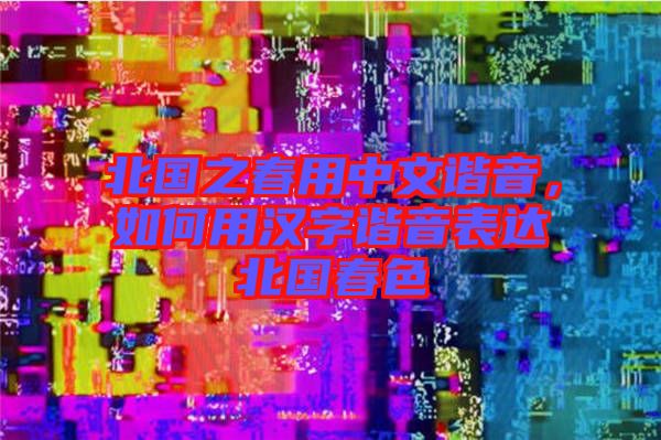 北國之春用中文諧音，如何用漢字諧音表達北國春色