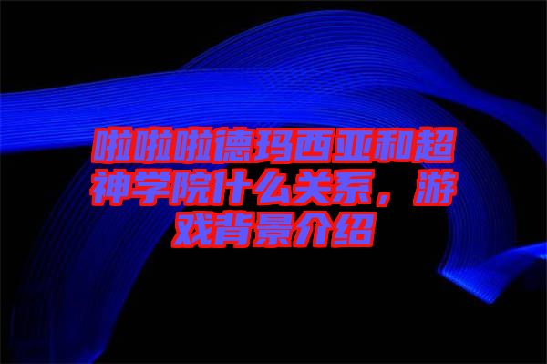 啦啦啦德瑪西亞和超神學(xué)院什么關(guān)系，游戲背景介紹