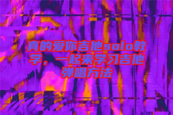 真的愛你吉他solo教學(xué)，一起來學(xué)習(xí)吉他彈唱方法