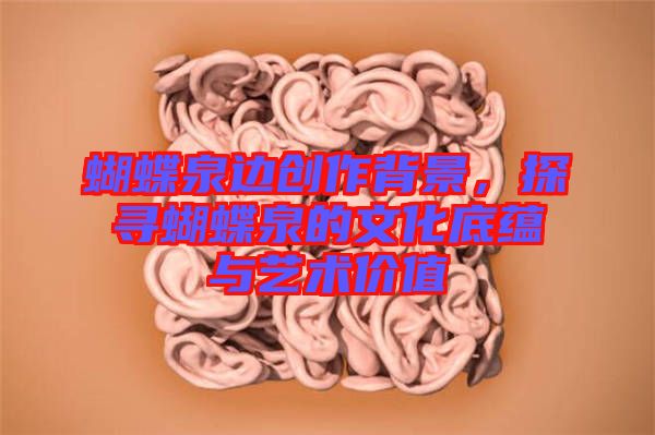蝴蝶泉邊創(chuàng)作背景，探尋蝴蝶泉的文化底蘊(yùn)與藝術(shù)價(jià)值