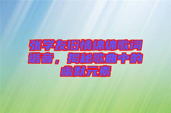 張學友舊情綿綿歌詞諧音，揭秘歌曲中的幽默元素