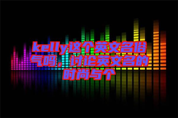 kelly這個(gè)英文名俗氣嗎，討論英文名的時(shí)尚與個(gè)