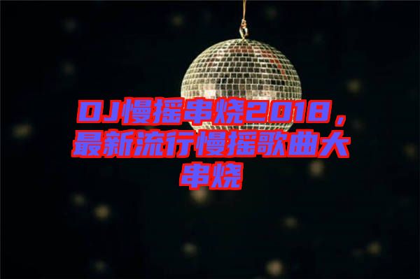 DJ慢搖串燒2018，最新流行慢搖歌曲大串燒
