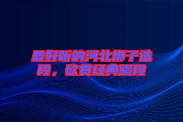 最好聽的河北梆子選段，欣賞經(jīng)典唱段