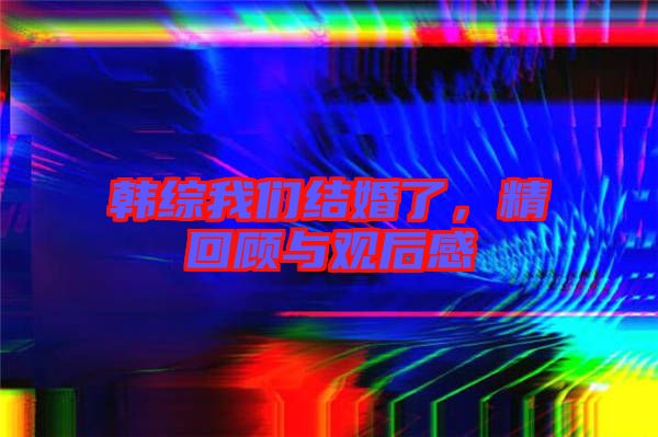 韓綜我們結(jié)婚了，精回顧與觀后感