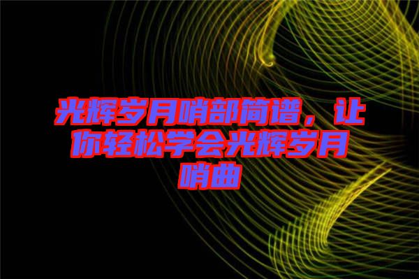 光輝歲月哨部簡譜，讓你輕松學(xué)會光輝歲月哨曲