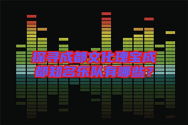 探尋成都文化瑰寶成都知名樂(lè)隊(duì)有哪些？