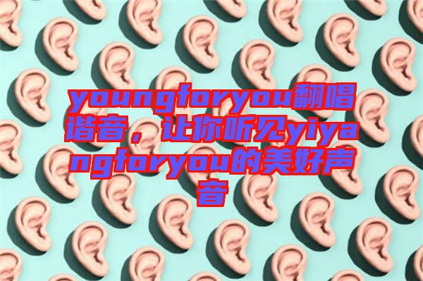 youngforyou翻唱諧音，讓你聽見yiyangforyou的美好聲音