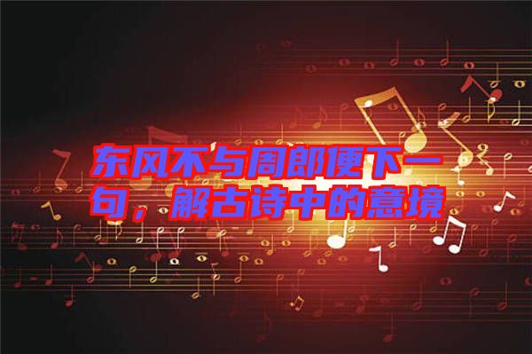 東風不與周郎便下一句，解古詩中的意境