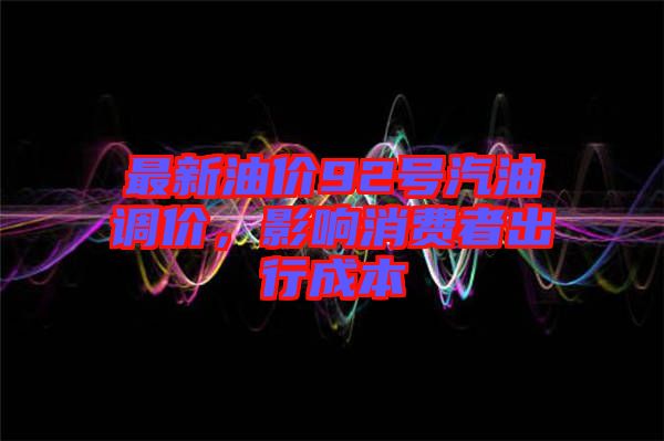 最新油價(jià)92號(hào)汽油調(diào)價(jià)，影響消費(fèi)者出行成本