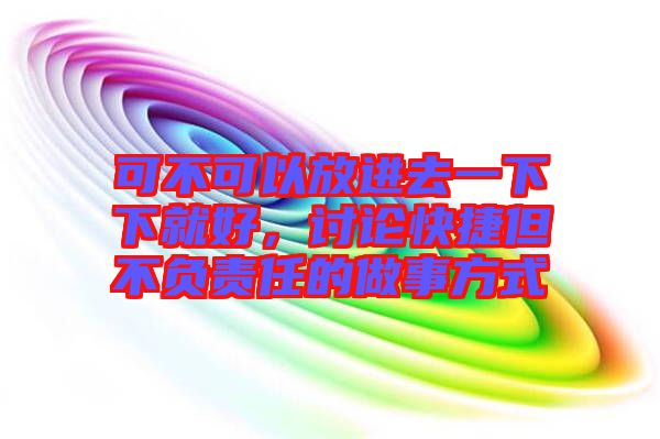 可不可以放進(jìn)去一下下就好，討論快捷但不負(fù)責(zé)任的做事方式