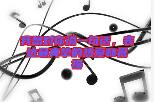 我想對(duì)你說(shuō)一句話，表達(dá)最真摯的熱愛(ài)和祝福