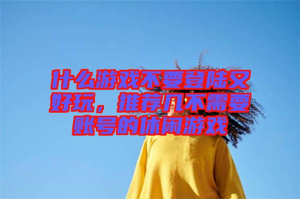 什么游戲不要登陸又好玩，推薦幾不需要賬號的休閑游戲