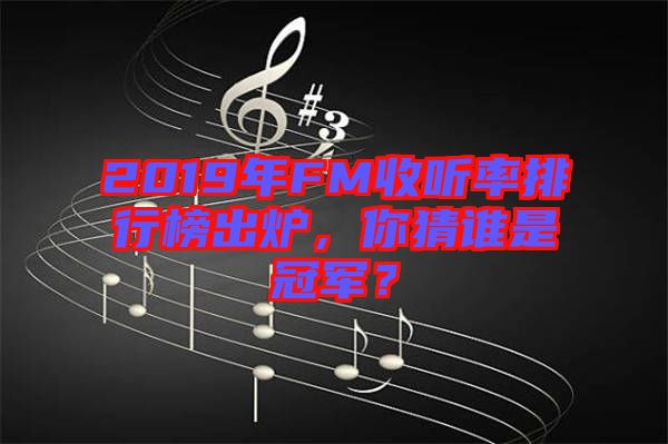 2019年FM收聽(tīng)率排行榜出爐，你猜誰(shuí)是冠軍？