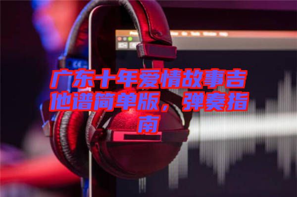 廣東十年愛(ài)情故事吉他譜簡(jiǎn)單版，彈奏指南