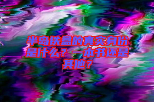 半島鐵盒的真實(shí)身份是什么？一本書還是其他？