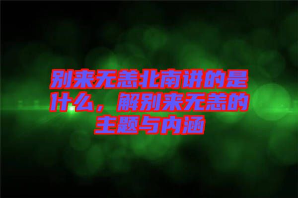 別來無恙北南講的是什么，解別來無恙的主題與內(nèi)涵