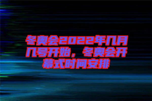 冬奧會2022年幾月幾號開始，冬奧會開幕式時間安排