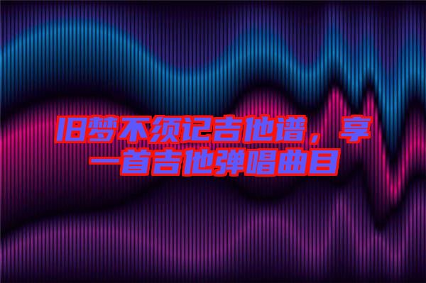舊夢(mèng)不須記吉他譜，享一首吉他彈唱曲目