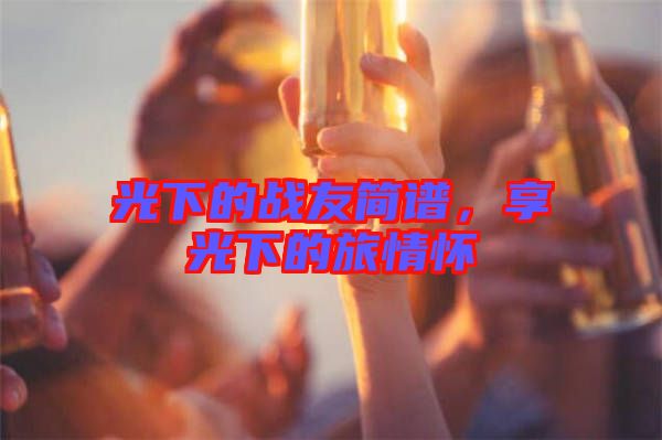 光下的戰(zhàn)友簡(jiǎn)譜，享光下的旅情懷