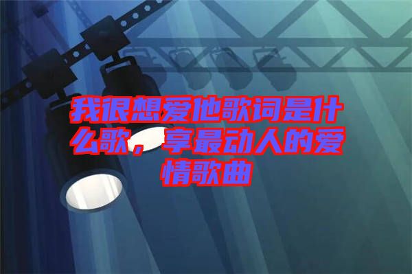 我很想愛他歌詞是什么歌，享最動(dòng)人的愛情歌曲