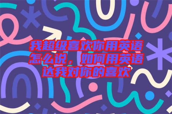 我超級(jí)喜歡你用英語(yǔ)怎么說(shuō)，如何用英語(yǔ)達(dá)我對(duì)你的喜歡