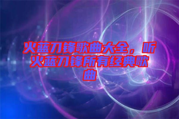 火藍(lán)刀鋒歌曲大全，聽火藍(lán)刀鋒所有經(jīng)典歌曲
