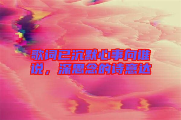 歌詞已沉默心事向誰說，深思念的詩意達(dá)