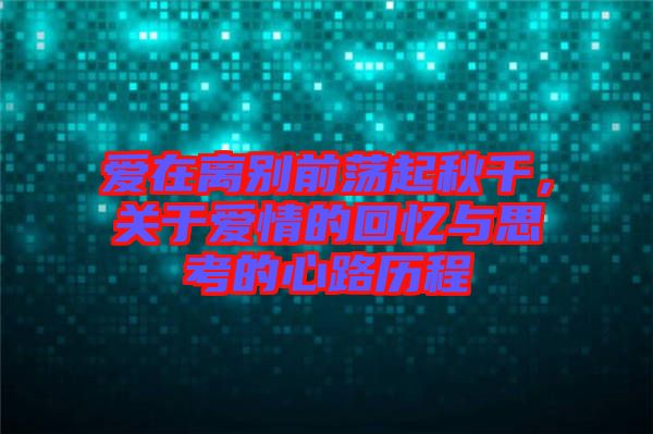 愛在離別前蕩起秋千，關(guān)于愛情的回憶與思考的心路歷程