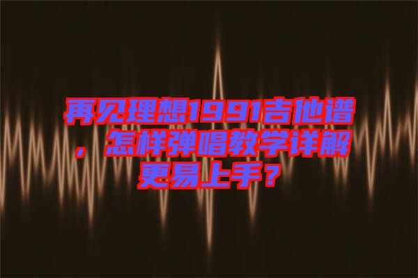 再見理想1991吉他譜，怎樣彈唱教學(xué)詳解更易上手？