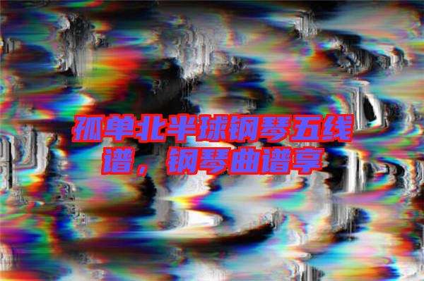 孤單北半球鋼琴五線譜，鋼琴曲譜享