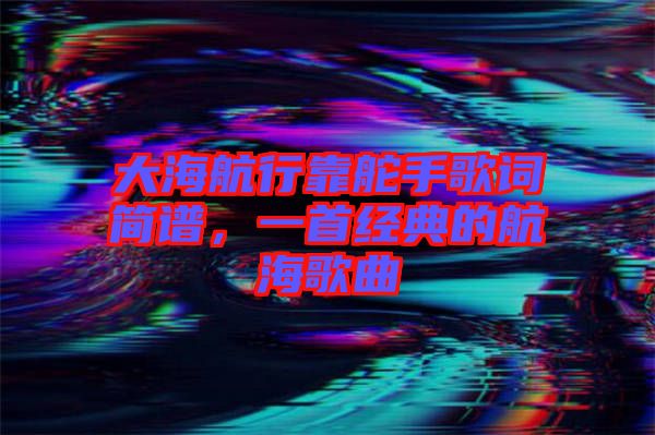 大海航行靠舵手歌詞簡(jiǎn)譜，一首經(jīng)典的航海歌曲