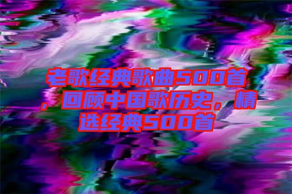 老歌經(jīng)典歌曲500首，回顧中國歌歷史，精選經(jīng)典500首