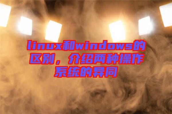 linux和windows的區(qū)別，介紹兩種操作系統(tǒng)的異同