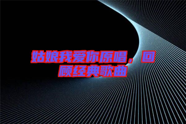 姑娘我愛(ài)你原唱，回顧經(jīng)典歌曲