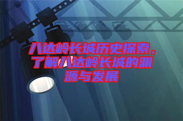 八達(dá)嶺長(zhǎng)城歷史探索，了解八達(dá)嶺長(zhǎng)城的淵源與發(fā)展