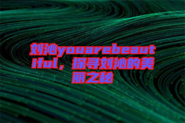 劉沁youarebeautiful，探尋劉沁的美麗之秘