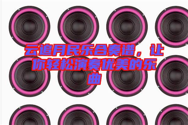 云追月民樂(lè)合奏譜，讓你輕松演奏優(yōu)美的樂(lè)曲