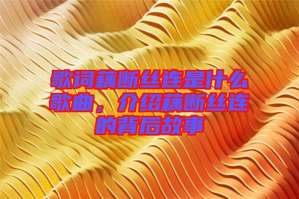 歌詞藕斷絲連是什么歌曲，介紹藕斷絲連的背后故事