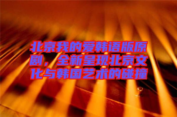 北京我的愛韓語版原劇，全新呈現(xiàn)北京文化與韓國藝術(shù)的碰撞