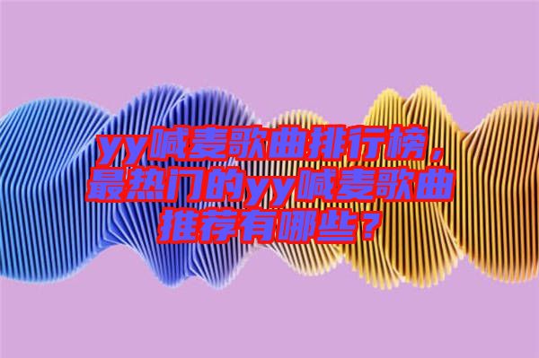 yy喊麥歌曲排行榜，最熱門的yy喊麥歌曲推薦有哪些？