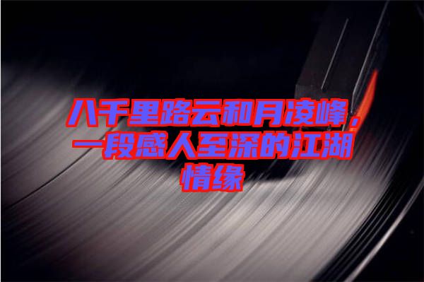 八千里路云和月凌峰，一段感人至深的江湖情緣