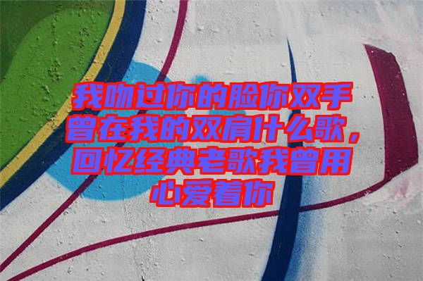 我吻過你的臉你雙手曾在我的雙肩什么歌，回憶經(jīng)典老歌我曾用心愛著你