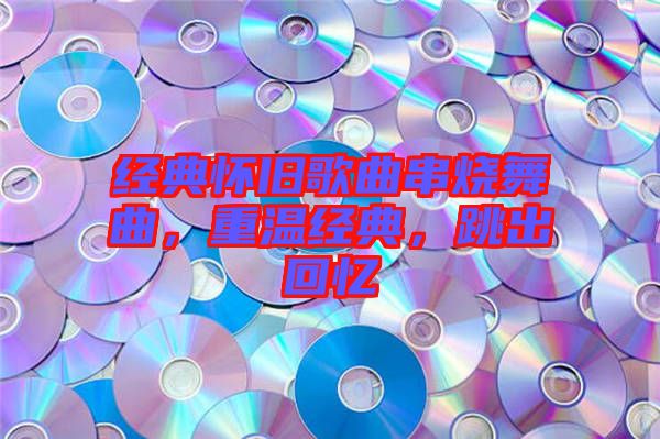 經(jīng)典懷舊歌曲串燒舞曲，重溫經(jīng)典，跳出回憶