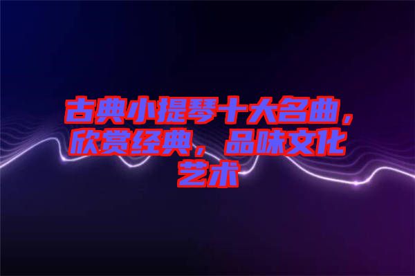 古典小提琴十大名曲，欣賞經(jīng)典，品味文化藝術(shù)