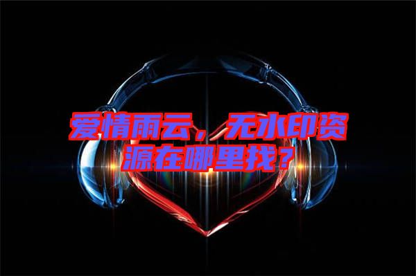 愛(ài)情雨云，無(wú)水印資源在哪里找？